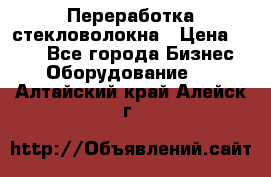 Переработка стекловолокна › Цена ­ 100 - Все города Бизнес » Оборудование   . Алтайский край,Алейск г.